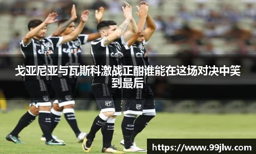 戈亚尼亚与瓦斯科激战正酣谁能在这场对决中笑到最后