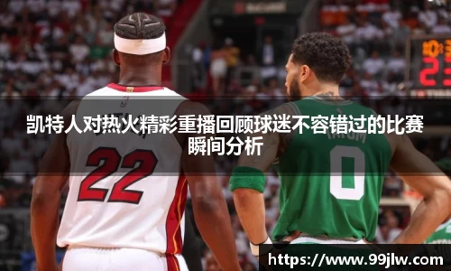 凯特人对热火精彩重播回顾球迷不容错过的比赛瞬间分析
