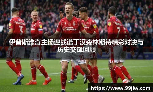 伊普斯维奇主场迎战诺丁汉森林期待精彩对决与历史交锋回顾