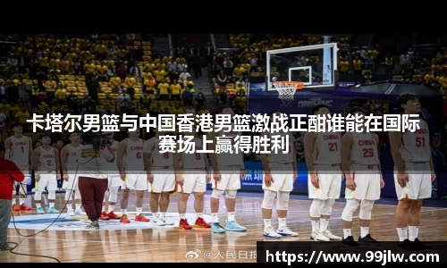 卡塔尔男篮与中国香港男篮激战正酣谁能在国际赛场上赢得胜利