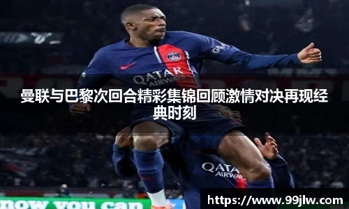 曼联与巴黎次回合精彩集锦回顾激情对决再现经典时刻