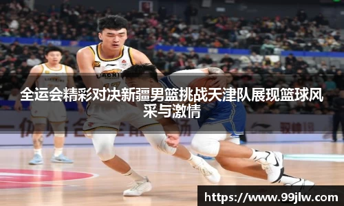 全运会精彩对决新疆男篮挑战天津队展现篮球风采与激情
