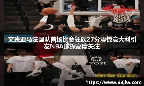 文班亚马法国队首场比赛狂砍27分震惊意大利引发NBA球探高度关注