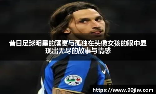昔日足球明星的落寞与孤独在头像女孩的眼中显现出无尽的故事与情感
