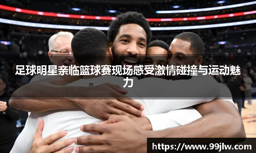足球明星亲临篮球赛现场感受激情碰撞与运动魅力