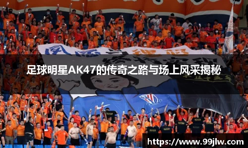 足球明星AK47的传奇之路与场上风采揭秘