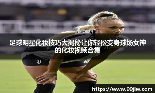 足球明星化妆技巧大揭秘让你轻松变身球场女神的化妆视频合集