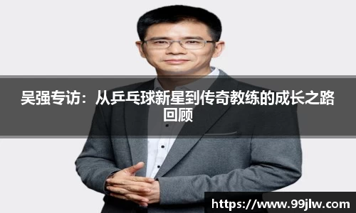 吴强专访：从乒乓球新星到传奇教练的成长之路回顾