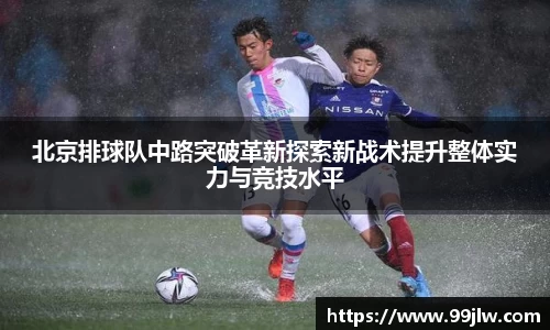 北京排球队中路突破革新探索新战术提升整体实力与竞技水平