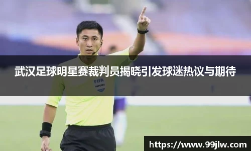 武汉足球明星赛裁判员揭晓引发球迷热议与期待