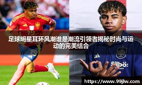 足球明星耳环风潮谁是潮流引领者揭秘时尚与运动的完美结合