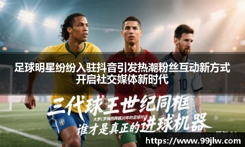 足球明星纷纷入驻抖音引发热潮粉丝互动新方式开启社交媒体新时代