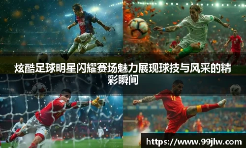 炫酷足球明星闪耀赛场魅力展现球技与风采的精彩瞬间