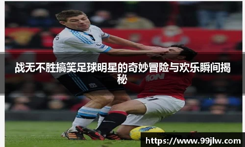 战无不胜搞笑足球明星的奇妙冒险与欢乐瞬间揭秘