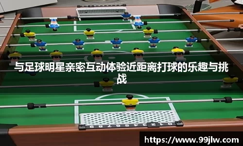 与足球明星亲密互动体验近距离打球的乐趣与挑战