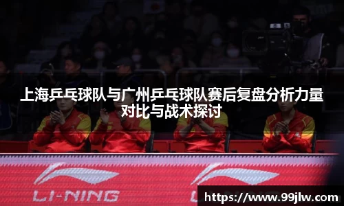 上海乒乓球队与广州乒乓球队赛后复盘分析力量对比与战术探讨