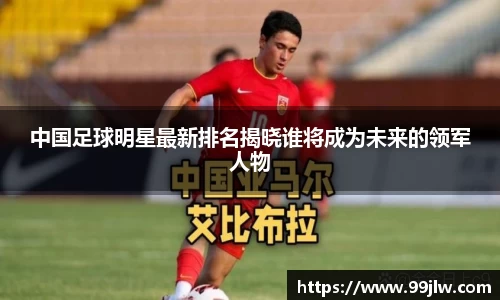 中国足球明星最新排名揭晓谁将成为未来的领军人物