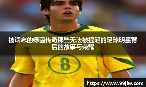 被遗忘的绿茵传奇那些无法被提起的足球明星背后的故事与荣耀